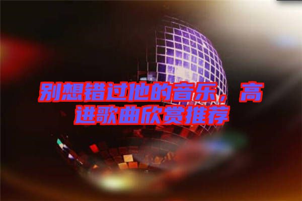 別想錯(cuò)過(guò)他的音樂(lè)，高進(jìn)歌曲欣賞推薦