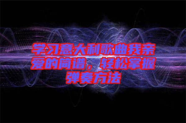 學(xué)習(xí)意大利歌曲我親愛的簡(jiǎn)譜，輕松掌握彈奏方法