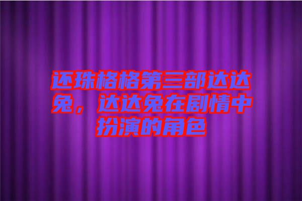 還珠格格第三部達(dá)達(dá)兔，達(dá)達(dá)兔在劇情中扮演的角色