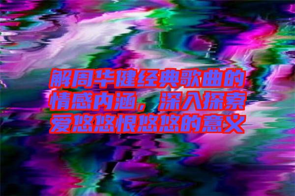 解周華健經(jīng)典歌曲的情感內(nèi)涵，深入探索愛(ài)悠悠恨悠悠的意義