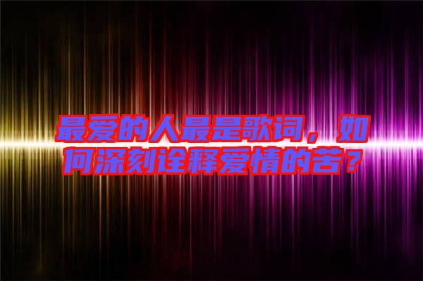 最愛的人最是歌詞，如何深刻詮釋愛情的苦？