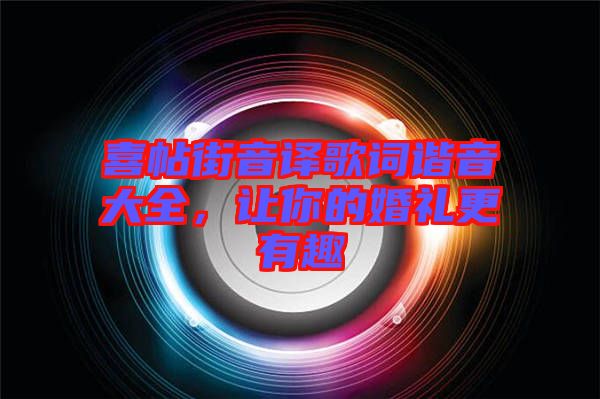 喜帖街音譯歌詞諧音大全，讓你的婚禮更有趣