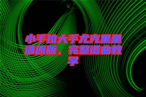 小手拉大手尤克里里譜原版，完整譜曲教學(xué)