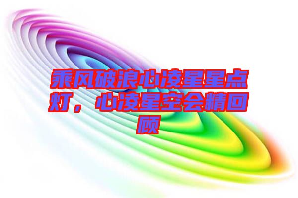 乘風破浪心凌星星點燈，心凌星空會精回顧
