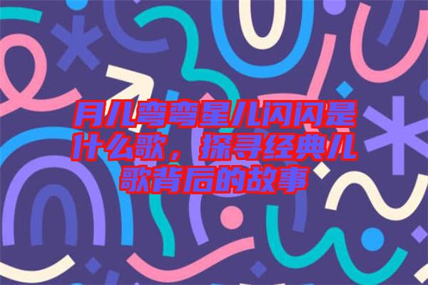 月兒彎彎星兒閃閃是什么歌，探尋經(jīng)典兒歌背后的故事