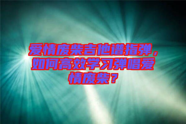 愛情廢柴吉他譜指彈，如何高效學習彈唱愛情廢柴？