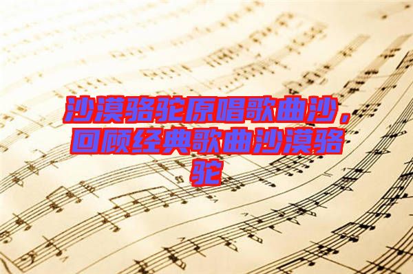 沙漠駱駝原唱歌曲沙，回顧經(jīng)典歌曲沙漠駱駝