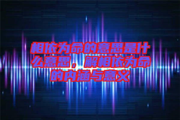 相依為命的意思是什么意思，解相依為命的內(nèi)涵與意義
