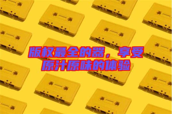 版權(quán)最全的器，享受原汁原味的體驗(yàn)