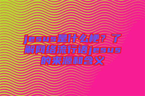 jesus是什么梗？了解網(wǎng)絡(luò)流行語jesus的來源和含義