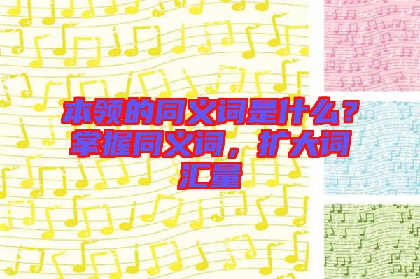 本領(lǐng)的同義詞是什么？掌握同義詞，擴(kuò)大詞匯量