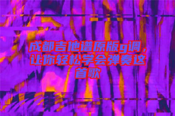 成都吉他譜原版g調(diào)，讓你輕松學會彈奏這首歌