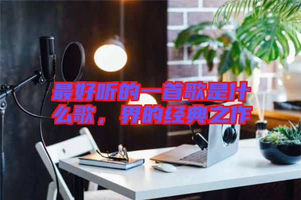 最好聽的一首歌是什么歌，界的經(jīng)典之作