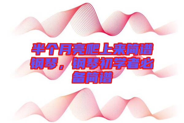 半個(gè)月亮爬上來簡譜鋼琴，鋼琴初學(xué)者必備簡譜
