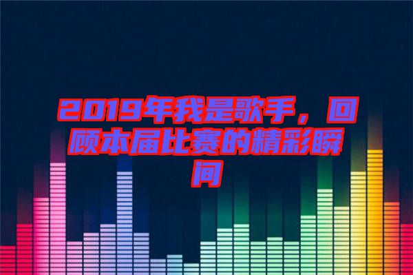2019年我是歌手，回顧本屆比賽的精彩瞬間