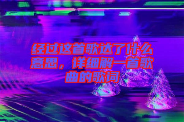 經(jīng)過這首歌達(dá)了什么意思，詳細(xì)解一首歌曲的歌詞
