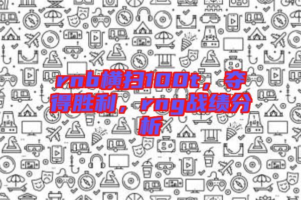rnb橫掃100t，奪得勝利，rng戰(zhàn)績分析