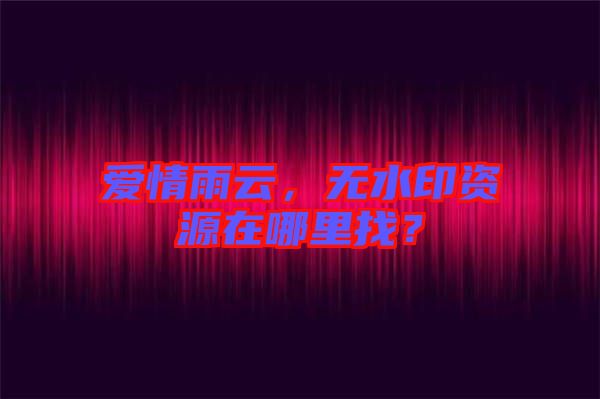 愛(ài)情雨云，無(wú)水印資源在哪里找？