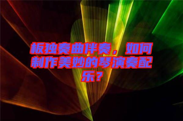板獨奏曲伴奏，如何制作美妙的琴演奏配樂？