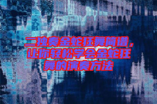二獨奏金蛇狂舞簡譜，讓你輕松學(xué)會金蛇狂舞的演奏方法