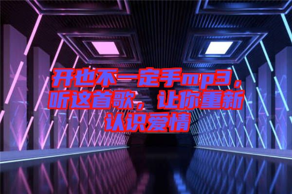 開(kāi)也不一定手mp3，聽(tīng)這首歌，讓你重新認(rèn)識(shí)愛(ài)情