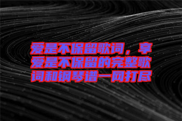 愛是不保留歌詞，享愛是不保留的完整歌詞和鋼琴譜一網(wǎng)打盡