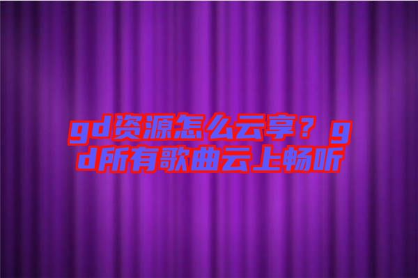 gd資源怎么云享？gd所有歌曲云上暢聽