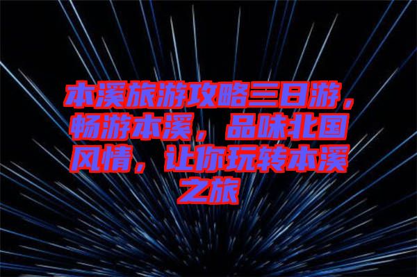 本溪旅游攻略三日游，暢游本溪，品味北國風(fēng)情，讓你玩轉(zhuǎn)本溪之旅