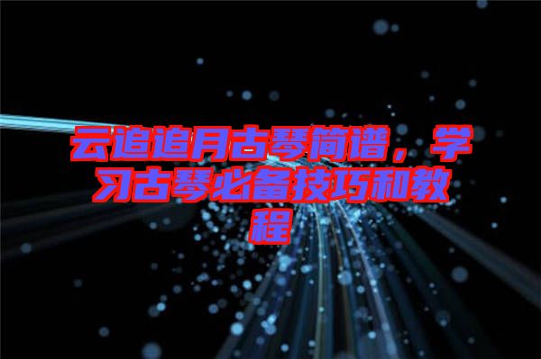 云追追月古琴簡(jiǎn)譜，學(xué)習(xí)古琴必備技巧和教程