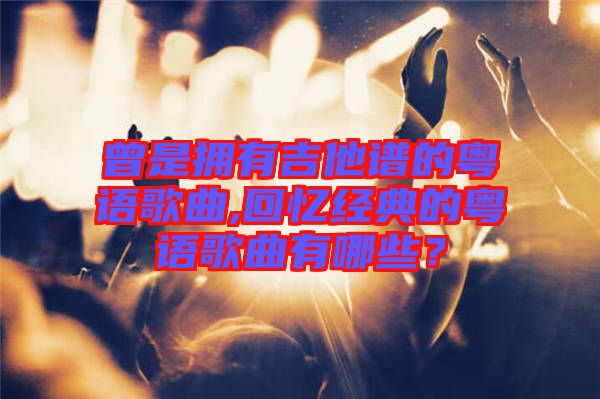 曾是擁有吉他譜的粵語(yǔ)歌曲,回憶經(jīng)典的粵語(yǔ)歌曲有哪些？