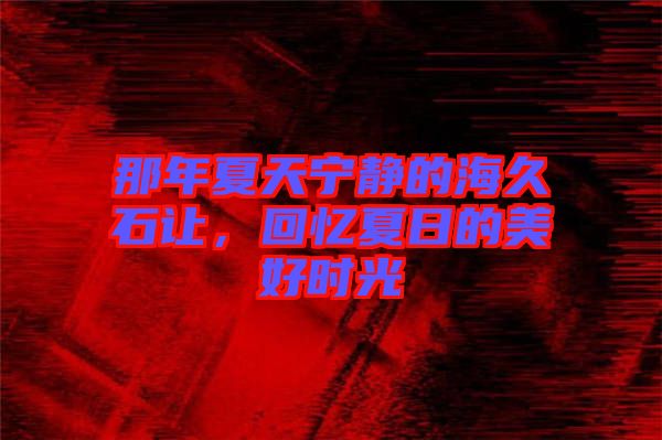 那年夏天寧?kù)o的海久石讓，回憶夏日的美好時(shí)光