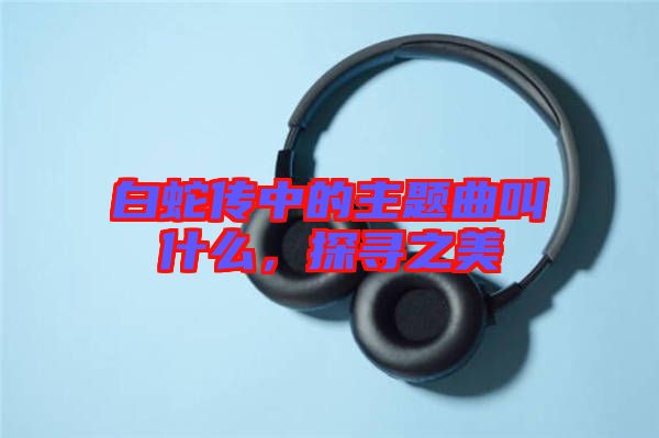 白蛇傳中的主題曲叫什么，探尋之美