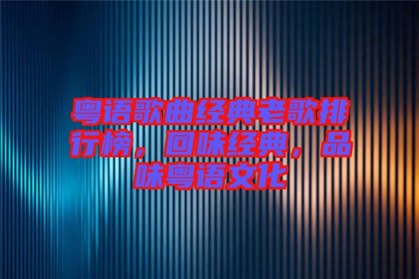 粵語歌曲經(jīng)典老歌排行榜，回味經(jīng)典，品味粵語文化