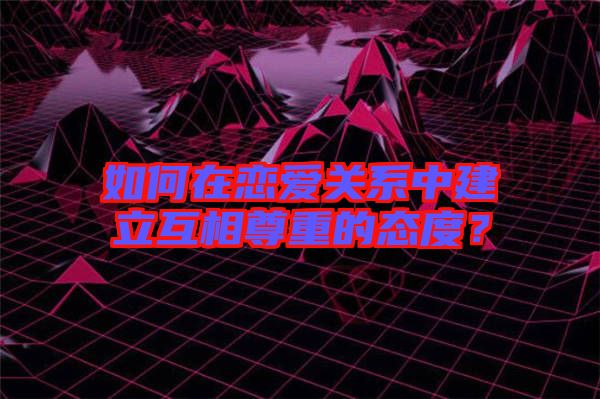 如何在戀愛(ài)關(guān)系中建立互相尊重的態(tài)度？