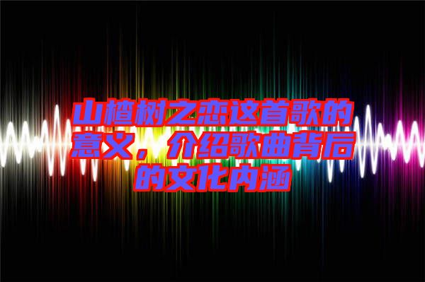 山楂樹之戀這首歌的意義，介紹歌曲背后的文化內(nèi)涵