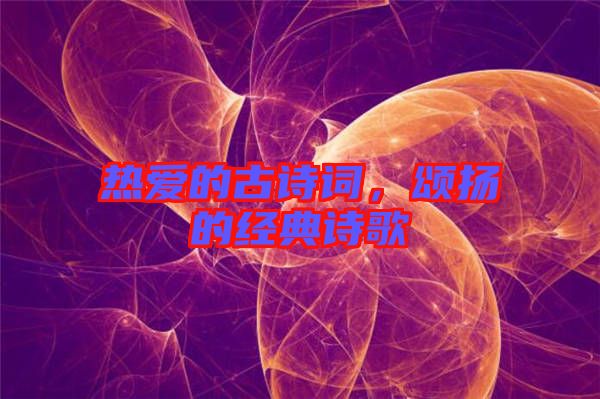 熱愛(ài)的古詩(shī)詞，頌揚(yáng)的經(jīng)典詩(shī)歌