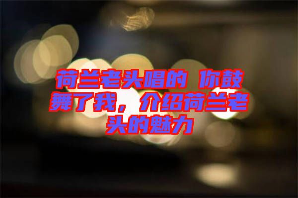 荷蘭老頭唱的巜你鼓舞了我，介紹荷蘭老頭的魅力