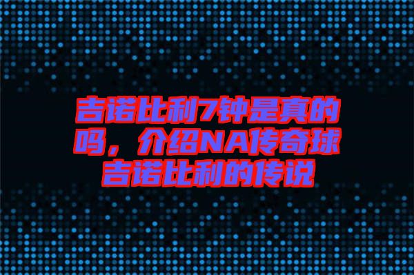 吉諾比利7鐘是真的嗎，介紹NA傳奇球吉諾比利的傳說(shuō)