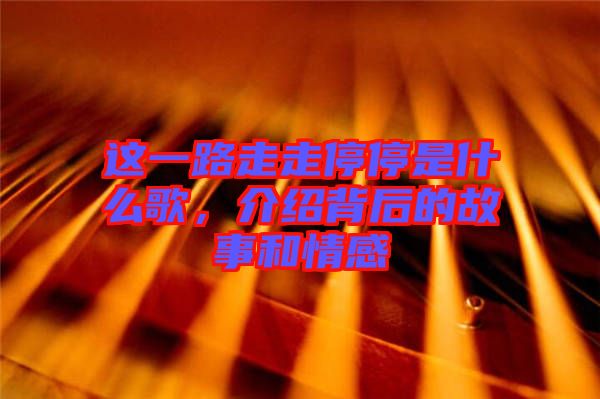 這一路走走停停是什么歌，介紹背后的故事和情感
