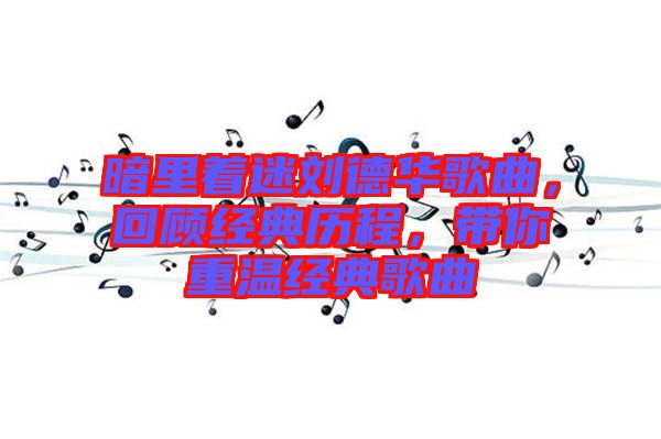 暗里著迷劉德華歌曲，回顧經(jīng)典歷程，帶你重溫經(jīng)典歌曲