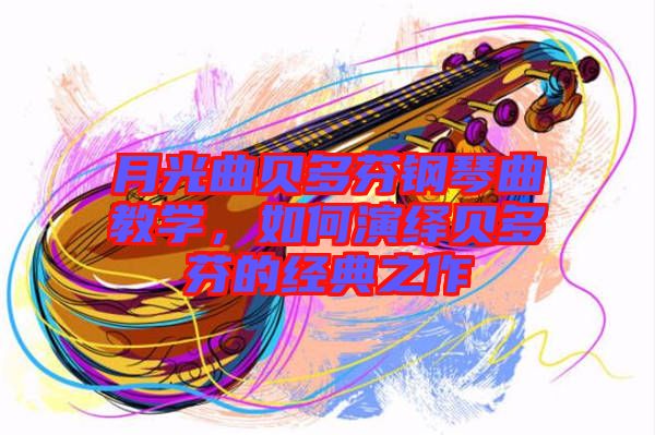 月光曲貝多芬鋼琴曲教學(xué)，如何演繹貝多芬的經(jīng)典之作