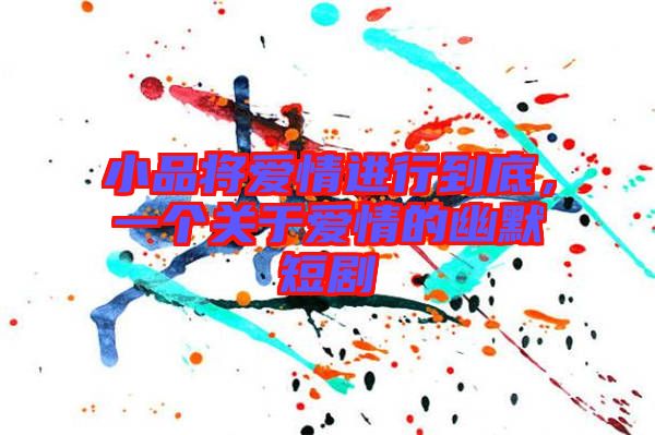 小品將愛情進(jìn)行到底，一個關(guān)于愛情的幽默短劇