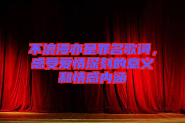 不浪漫亦是罪名歌詞，感受愛情深刻的意義和情感內(nèi)涵