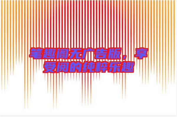 筆趣閣無(wú)廣告版，享受閱的純粹樂(lè)趣
