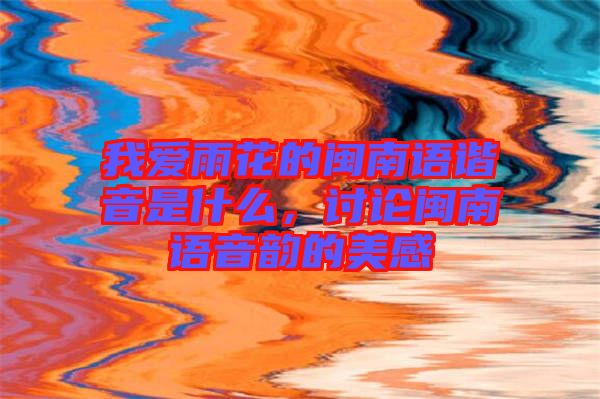 我愛雨花的閩南語諧音是什么，討論閩南語音韻的美感