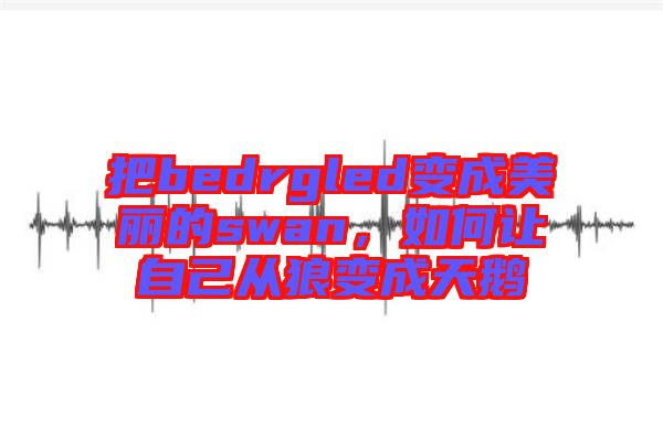 把bedrgled變成美麗的swan，如何讓自己從狼變成天鵝