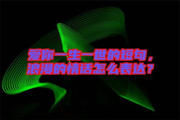 愛(ài)你一生一世的短句，浪漫的情話怎么表達(dá)？