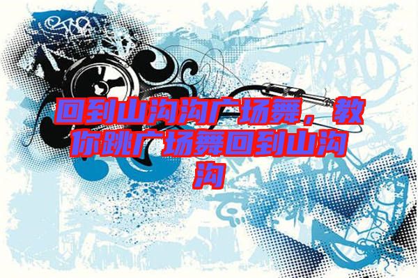 回到山溝溝廣場舞，教你跳廣場舞回到山溝溝