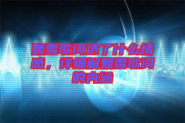 飄雪歌詞達(dá)了什么情感，詳細(xì)解飄雪歌詞的內(nèi)涵