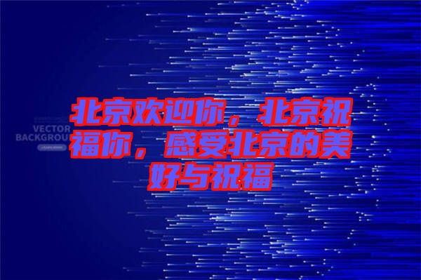 北京歡迎你，北京祝福你，感受北京的美好與祝福